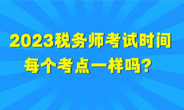 2023稅務(wù)師考試時間每個考點一樣嗎？