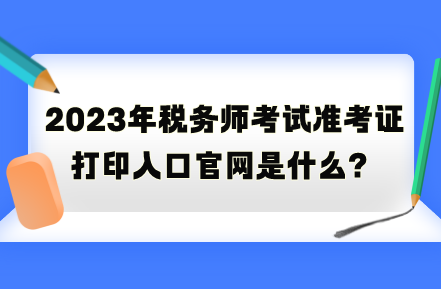 2023年稅務(wù)師考試準(zhǔn)考證打印入口官網(wǎng)是什么？