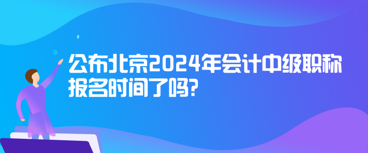 公布北京2024年會計中級職稱報名時間了嗎？