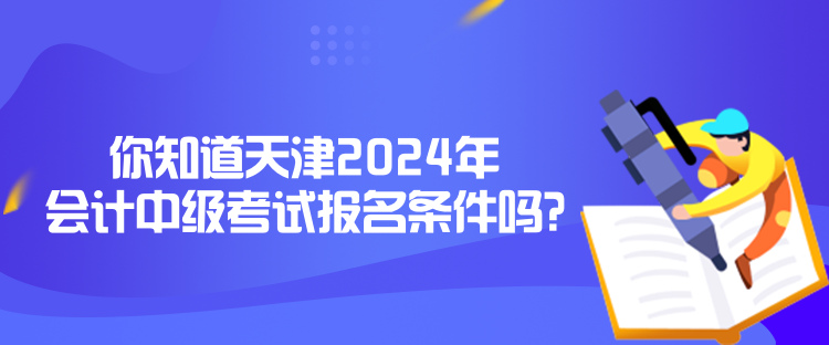 你知道天津2024年會計中級考試報名條件嗎？