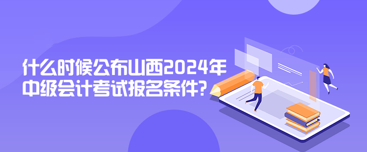 什么時候公布山西2024年中級會計考試報名條件？