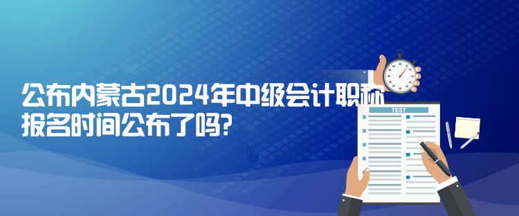 公布內(nèi)蒙古2024年中級會計職稱報名時間公布了嗎？