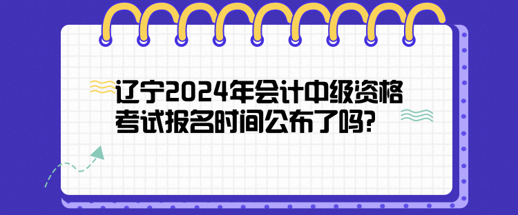 遼寧2024年會計中級資格考試報名時間公布了嗎？