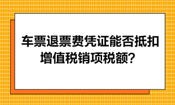 火車票退票費憑證能否抵扣增值稅銷項稅額？