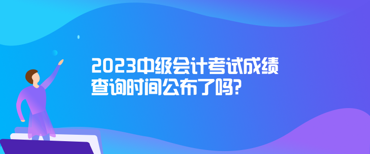 2023中級(jí)會(huì)計(jì)考試成績查詢時(shí)間公布了嗎？