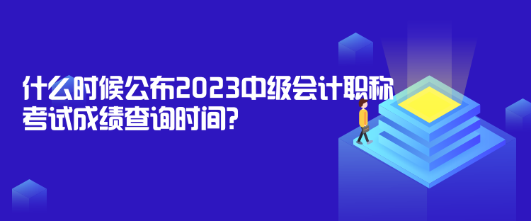 什么時候公布2023中級會計職稱考試成績查詢時間？