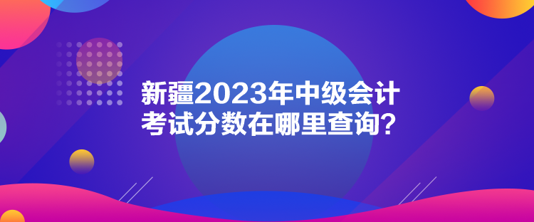 新疆2023年中級會計考試分數在哪里查詢？