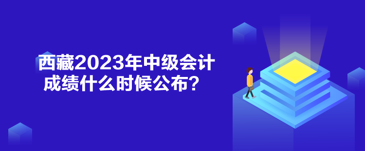 西藏2023年中級(jí)會(huì)計(jì)成績什么時(shí)候公布？