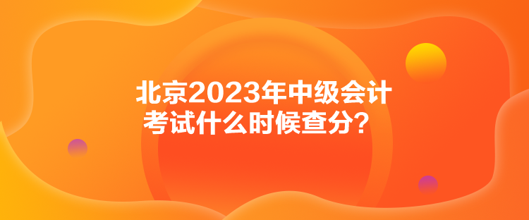 北京2023年中級(jí)會(huì)計(jì)考試什么時(shí)候查分？