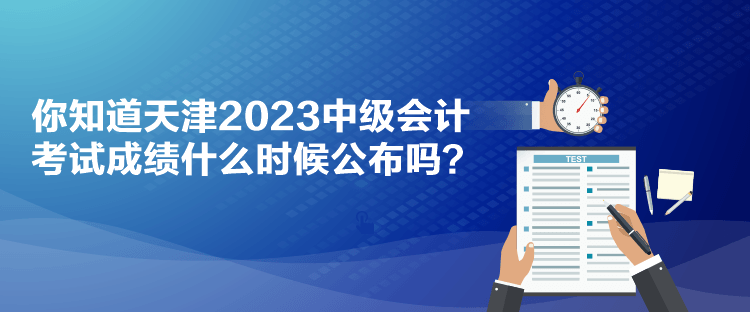 你知道天津2023中級會計考試成績什么時候公布嗎？