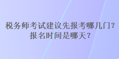 稅務(wù)師考試建議先報(bào)考哪幾門？報(bào)名時(shí)間是哪天？