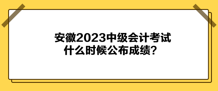 安徽2023中級會計考試什么時候公布成績？