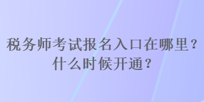 稅務師考試報名入口在哪里？什么時候開通？