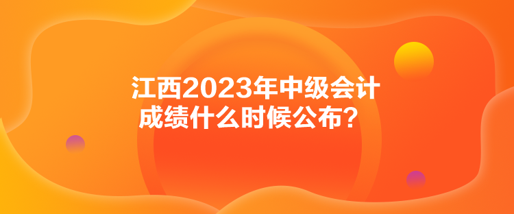 江西2023年中級會(huì)計(jì)成績什么時(shí)候公布？