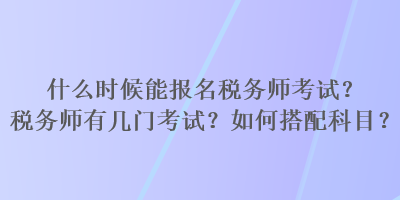 什么時(shí)候能報(bào)名稅務(wù)師考試？稅務(wù)師有幾門(mén)考試？如何搭配科目？