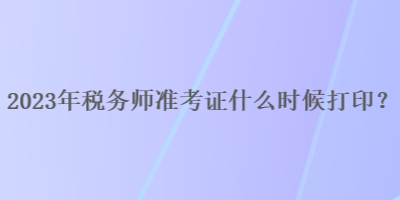 2023年稅務(wù)師準(zhǔn)考證什么時(shí)候打?。? suffix=