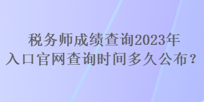 稅務(wù)師成績(jī)查詢2023年入口官網(wǎng)查詢時(shí)間多久公布？