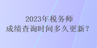 2023年稅務(wù)師成績(jī)查詢(xún)時(shí)間多久更新？