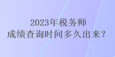 2023年稅務師成績查詢時間多久出來？