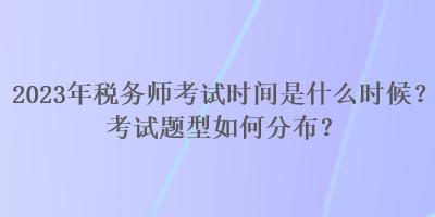 2023年稅務(wù)師考試時(shí)間是什么時(shí)候？考試題型如何分布？