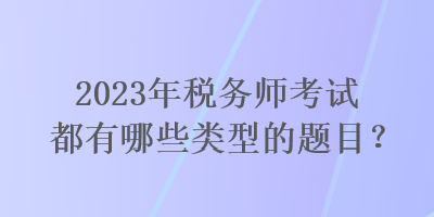 2023年稅務(wù)師考試都有哪些類型的題目？