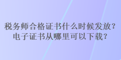 稅務(wù)師合格證書什么時(shí)候發(fā)放？電子證書從哪里可以下載？