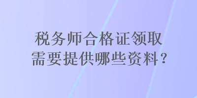 稅務(wù)師合格證領(lǐng)取需要提供哪些資料？