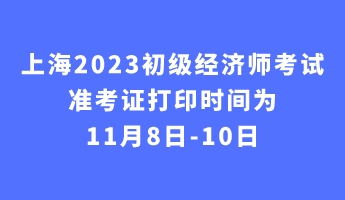 上海2023初級經(jīng)濟(jì)師考試準(zhǔn)考證打印時間為11月8日-10日