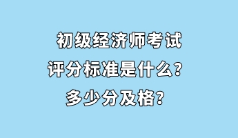 初級經濟師考試評分標準是什么？多少分及格？