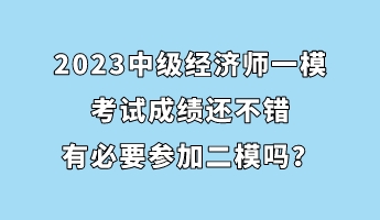 2023中級經(jīng)濟(jì)師一模考試成績還不錯 有必要參加二模嗎？