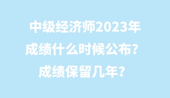 中級(jí)經(jīng)濟(jì)師2023年成績(jī)什么時(shí)候公布？成績(jī)保留幾年？