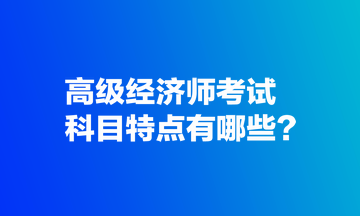 高級(jí)經(jīng)濟(jì)師考試科目特點(diǎn)有哪些？