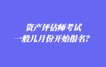 資產(chǎn)評估師考試一般幾月份開始報名？