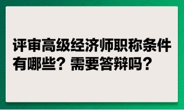 評審高級經(jīng)濟師職稱條件有哪些？ 評高級經(jīng)濟師職稱需要答辯嗎？