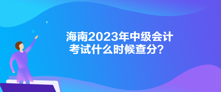 海南2023年中級(jí)會(huì)計(jì)考試什么時(shí)候查分？