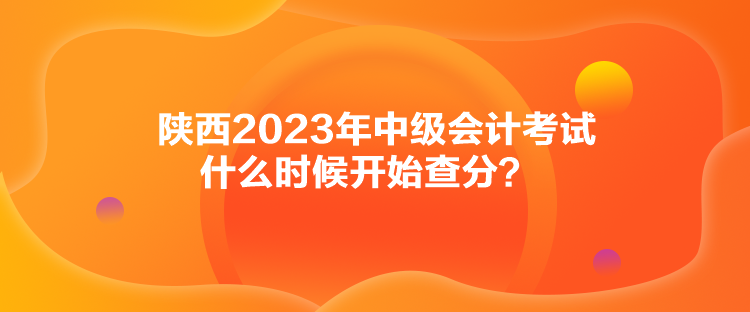 陜西2023年中級會計考試什么時候開始查分？