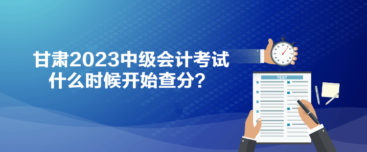 甘肅2023中級(jí)會(huì)計(jì)考試什么時(shí)候開始查分？