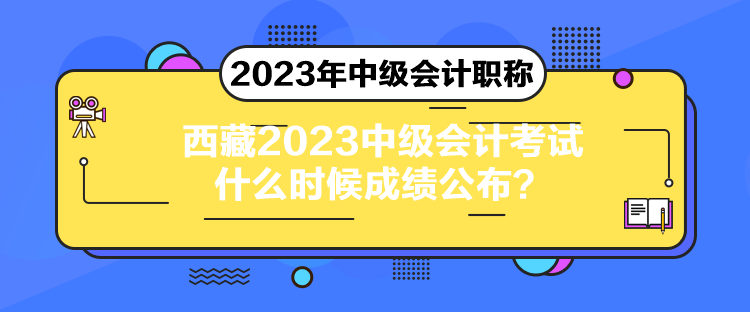 西藏2023中級(jí)會(huì)計(jì)考試什么時(shí)候成績(jī)公布？