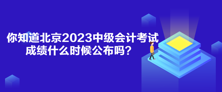 你知道北京2023中級會計考試成績什么時候公布嗎？