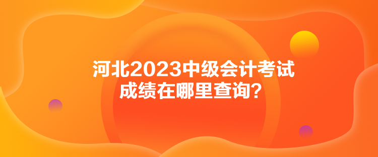 河北2023中級會計考試成績在哪里查詢？