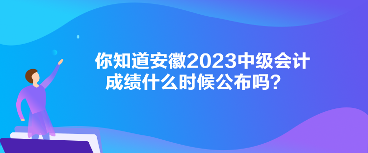 你知道安徽2023中級會計成績什么時候公布嗎？