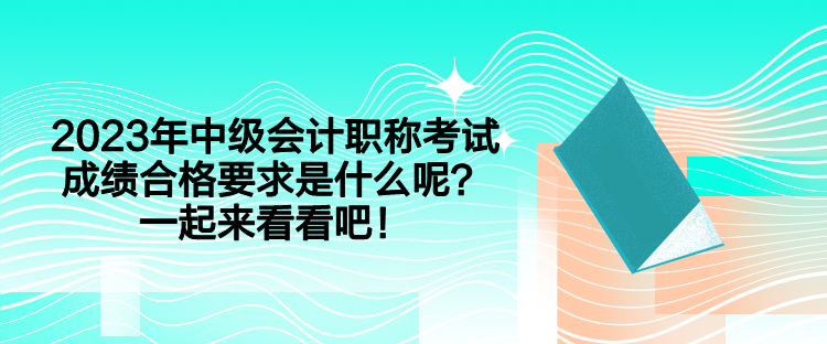 2023年中級(jí)會(huì)計(jì)職稱考試成績(jī)合格要求是什么呢？一起來(lái)看看吧！