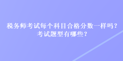 稅務(wù)師考試每個科目合格分?jǐn)?shù)一樣嗎？考試題型有哪些？