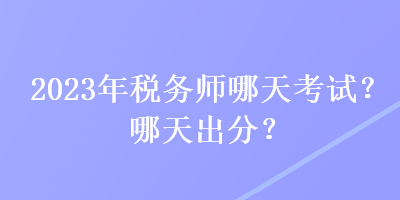 2023年稅務(wù)師哪天考試？哪天出分？