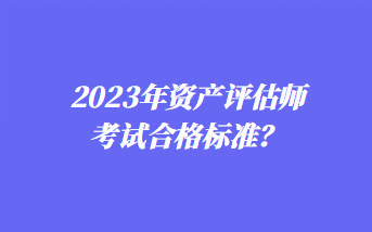 2023年資產(chǎn)評估師考試合格標(biāo)準(zhǔn)？