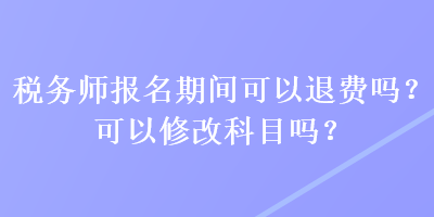 稅務(wù)師報(bào)名期間可以退費(fèi)嗎？可以修改科目嗎？