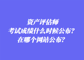 資產(chǎn)評估師考試成績什么時候公布？在哪個網(wǎng)站公布？