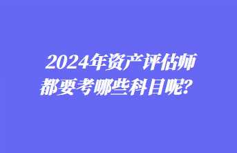 2024年資產(chǎn)評估師都要考哪些科目呢？