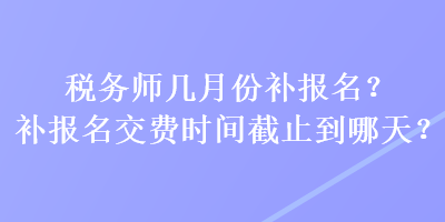 稅務(wù)師幾月份補(bǔ)報(bào)名？補(bǔ)報(bào)名交費(fèi)時(shí)間截止到哪天？