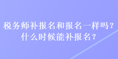 稅務師補報名和報名一樣嗎？什么時候能補報名？